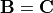 \bf{B} = \bf{C}