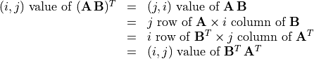 \begin{array}{rcl}
    (i, j) \mbox{ value of } (\mathbf{A\,B})^T
    & = & (j, i) \mbox{ value of } \mathbf{A\,B} \\
    & = & j \mbox{ row of } \mathbf{A} \times i
            \mbox{ column of } \mathbf{B} \\
    & = & i \mbox{ row of } \mathbf{B}^T \times j
            \mbox{ column of } \mathbf{A}^T \\
    & = & (i, j) \mbox{ value of } \mathbf{B}^T\,\mathbf{A}^T
\end{array}