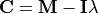 \mathbf{C} = \mathbf{M} - \mathbf{I}\lambda