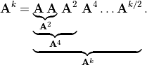 \mathbf{A}^k = \underbrace{\underbrace{\underbrace{
\mathbf{A\,A}}_{\mathbf{A}^2}\,
\mathbf{A}^2}_{\mathbf{A}^4} \,
\mathbf{A}^4 \ldots
\mathbf{A}^{k/2}}_{\mathbf{A}^{k}}.