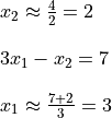 \begin{array}{rl}
  &x_2 \approx \frac{4}{2} = 2 \\ &\hfill \\
  &3 x_1 - x_2 = 7 \\ &\hfill \\
  &x_1 \approx \frac{7 + 2}{3} = 3
\end{array}