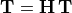 \mathbf{T} = \mathbf{H\, T}