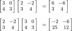 \begin{array}{rl}
\mat{3 0; 4 3}\mat{2 -2; 3 4} &= \mat{6 -6; 3 4} \\
\hfill \\
\mat{2 -2; 3 4}\mat{3 0; 4 3} &= \mat{-2 -6; 25 12}
\end{array}