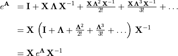 \begin{array}{rl}
e^{\mathbf{A}} &= \mathbf{I} + \mathbf{X\,\Lambda\,X}^{-1} +
\frac{\mathbf{X\,\Lambda}^2\,\mathbf{X}^{-1}}{2!} +
\frac{\mathbf{X\,\Lambda}^3\,\mathbf{X}^{-1}}{3!} + \ldots \\

       &= \mathbf{X}\,\left( \mathbf{I} + \mathbf{\Lambda} +
\frac{\mathbf{\Lambda}^2}{2!} + \frac{\mathbf{\Lambda}^3}{3!} +
   \ldots \right) \,\mathbf{X}^{-1} \\

       &= \mathbf{X}\,e^{\mathbf{\Lambda}} \,\mathbf{X}^{-1}
    \end{array}