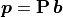 \bm{p} = \mathbf{P}\,\bm{b}