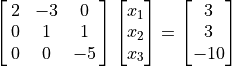 \spalignmat{2 -3 0; 0 1 1; 0 0 -5} \spalignvector{x_1;x_2;x_3} =
\spalignvector{3;3;-10}