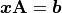 \bm{x}\mathbf{A} = \bm{b}