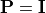 \mathbf{P} = \bf{I}