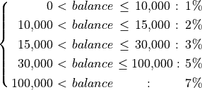 \spalignsys{0 < balance \leq 10{,}000: 1 \%;
10{,}000 < balance \leq 15{,}000: 2 \%;
15{,}000 < balance \leq 30{,}000: 3 \%;
30{,}000 < balance \leq 100{,}000: 5 \%;
100{,}000 < balance \.: 7 \%}