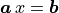 \bm{a}\,x = \bm{b} \\