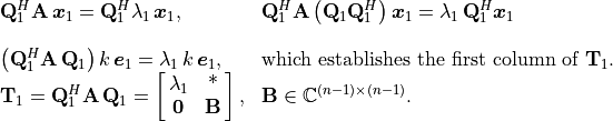 \begin{array}{ll}
        \mathbf{Q}_1^H \mathbf{A}\,\bm{x}_1 = \m{Q}_1^H \lambda_1\,\bm{x}_1,
        &\mathbf{Q}_1^H \mathbf{A} \left(\m{Q}_1 \mathbf{Q}_1^H\right) \bm{x}_1
        = \lambda_1\,\mathbf{Q}_1^H \bm{x}_1 \\

         \left(\m{Q}_1^H \m{A}\,\m{Q}_1\right) k\,\bm{e}_1 = \lambda_1\,k\,
          \bm{e}_1, & \text{which establishes the first column of } \m{T}_1. \\
        \mathbf{T}_1 = \mathbf{Q}_1^H \mathbf{A}\,\mathbf{Q}_1 =
            \mat{\lambda_1, \text{*}; \mathbf{0}, \mathbf{B}},
            & \mathbf{B} \in \mathbb{C}^{(n-1){\times}(n-1)}.
    \end{array}