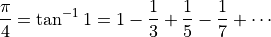 \frac{\pi}{4} = \tan^{-1} 1 = 1 - \frac{1}{3} + \frac{1}{5}
- \frac{1}{7} + \cdots