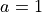 a = 1