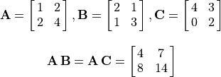 \begin{array}{c}
\mathbf{A} = \mat{1 2; 2 4}, \mathbf{B} = \mat{2 1; 1 3},
\mathbf{C} = \mat{4 3; 0 2} \\ \hfill \\
\mathbf{A\,B} = \mathbf{A\,C} = \mat{4 7; 8 14}
\end{array}