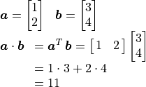 \begin{array}{l}
\begin{array}{lr}
                \bm{a} = \spalignvector{1 2} & \bm{b} = \spalignvector{3 4}
\end{array} \\
            \begin{array}{ll}
            \bm{a} \cdot \bm{b} & = \bm{a}^T\,\bm{b}
                            = \spalignmat{1 2} \spalignvector{3 4} \\
                        & =  1\cdot3 + 2\cdot4 \\
                        & = 11
            \end{array}
\end{array}