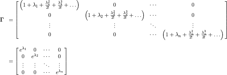 \begin{array}{rl} \bf{\Gamma}
&= \spalignmat{
{\left( 1 + \lambda_1 + \frac{\lambda_1^2}{2!} +
              \frac{\lambda_1^3}{3!} + \ldots \right)}
              0 \cdots{} 0; 0
{\left( 1 + \lambda_2 + \frac{\lambda_2^2}{2!} +
              \frac{\lambda_2^3}{3!} + \ldots \right)} \cdots{} 0;
                   \vdots{} \vdots{} \ddots{}  \vdots{};
                   0  0 \cdots{}
{\left( 1 + \lambda_n + \frac{\lambda_n^2}{2!} +
              \frac{\lambda_n^3}{3!} + \ldots \right)}} \\
      \hfill \\
    &= \spalignmat{e^{\lambda_1} 0 \cdots{} 0;
                   0 e^{\lambda_2} \cdots{} 0;
                   \vdots{} \vdots{} \ddots{}  \vdots{};
                   0  0 \cdots{} e^{\lambda_n}}
\end{array}