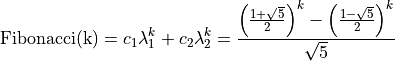 \text{Fibonacci(k)} = c_1 \lambda_1^k + c_2 \lambda_2^k
= \frac{\left(\frac{1 + \sqrt{5}}{2}\right)^k -
  \left(\frac{1 - \sqrt{5}}{2}\right)^k} {\sqrt{5}}