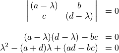 \begin{array}{rl} \spaligndelims\vert\vert
\spalignmat{(a-\lambda) b;c (d-\lambda)} &= 0 \\ \hfill \\
(a - \lambda)(d - \lambda) - bc & = 0 \\
\lambda^2 - (a + d)\lambda + (ad - bc) & = 0 \\
\end{array}