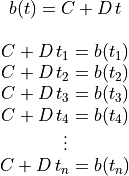 \begin{array}{c}
b(t) = C + D\,t \\ \hfill \\
C + D\,t_1 = b(t_1) \\
C + D\,t_2 = b(t_2) \\
C + D\,t_3 = b(t_3) \\
C + D\,t_4 = b(t_4) \\
 \vdots \\
C + D\,t_n = b(t_n)
\end{array}