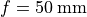 f = 50 \:\text{mm}