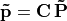 \mathbf{\tilde{p}} = \mathbf{C\,\tilde{P}}