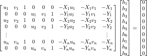 \mat{u_1,  v_1, 1, 0, 0, 0,  -X_1u_1, -X_1v_1 -X_1;
  0, 0, 0, u_1, v_1, 1, -Y_1u_1, -Y_1v_1, -Y_1;
  u_2, v_2, 1, 0, 0, 0, -X_2u_2, -X_2v_2, -X_2;
  0, 0, 0, u_2, v_2, 1, -Y_2u_2, -Y_2v_2, -Y_2;
  \vdots, {}, {}, {}, {}, {}, {}, {}, \vdots;
  u_n, v_n, 1, 0, 0, 0, -X_nu_n, -X_nv_n, -X_n;
  0, 0, 0, u_n, v_n, 1, -Y_nu_n, -Y_nv_n, -Y_n}
\vector{h_1, h_2, h_3, h_4, h_5, h_6, h_7, h_8, h_9}
= \vector{0, 0, 0, 0, 0, 0, 0, 0, 0}