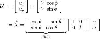 \begin{array}{ll} \mathcal{U} & =  \left[ \begin{array}{c}
                             u_x \\ u_y \\
                             \end{array} \right]
                   = \left[ \begin{array}{l}
                         V\,\cos \phi \\ V\,\sin \phi
                             \end{array} \right]         \\ \\
               &  = \dot{\tilde{X}}
                  = \underbrace{\left[ \begin{array}{rl}
                             \cos\,\theta &  -\sin\,\theta \\
                             \sin\,\theta & \cos\,\theta
                             \end{array} \right] }_{R(\theta)}
                   \left[ \begin{array}{cc}
                             1 & 0 \\
                             0 & l
                             \end{array} \right]
                   \left[ \begin{array}{c}
                             v \\
                             \omega
                             \end{array} \right]
                  \end{array}