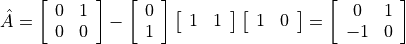\hat{A} = \left[ \begin{array}{cc}
       0 & 1 \\
       0 & 0
    \end{array} \right]
 - \left[ \begin{array}{c}
       0 \\ 1
    \end{array} \right]
  \left[ \begin{array}{ll} 1 & 1 \end{array} \right]
  \left[ \begin{array}{ll} 1 & 0 \end{array} \right]
= \left[ \begin{array}{cc}
       0 & 1 \\
      -1 & 0
    \end{array} \right]
