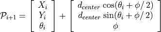 \mathcal{P}_{i+1} = \left[ \begin{array}{c}
X_i \\ Y_i \\ \theta_i \end{array} \right]
+ \left[ \begin{array}{c}
d_{center}\,\cos(\theta_i + \phi/\,2) \\
d_{center}\,\sin(\theta_i + \phi/\,2) \\
\phi
\end{array} \right]