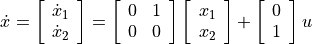 \dot{x} = \left[ \begin{array}{c}
     \dot{x}_1 \\ \dot{x}_2
  \end{array} \right]
= \left[ \begin{array}{cc}
     0 & 1 \\
     0 & 0
  \end{array} \right]
  \left[ \begin{array}{c}
     x_1 \\ x_2
  \end{array} \right]
 + \left[ \begin{array}{c}
     0 \\ 1
  \end{array} \right]
  u