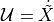 \mathcal{U} = \dot{\tilde{X}}