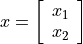 x = \left[ \begin{array}{c}
   x_1 \\ x_2
\end{array} \right]