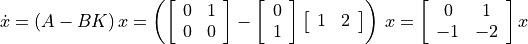 \dot{x} = (A - BK)\,x = \left( \left[ \begin{array}{cc}
       0 & 1 \\
       0 & 0
    \end{array} \right]
 - \left[ \begin{array}{c}
       0 \\ 1
    \end{array} \right]
  \left[ \begin{array}{ll} 1 & 2 \end{array} \right]
  \right)\,x
= \left[ \begin{array}{cc}
       0 & 1 \\
      -1 & -2
    \end{array} \right]x