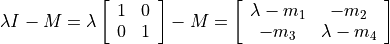 \lambda \mathit{I} - M = \lambda
\left[ \begin{array}{cc}
      1 & 0 \\
      0 & 1
   \end{array} \right] - M
  = \left[ \begin{array}{cc}
    \lambda - m_1 & -m_2 \\
      -m_3 & \lambda - m_4
   \end{array} \right]