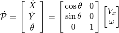 \dot{\mathcal{P}} = \left[ \begin{array}{c}
                             \dot{X} \\ \dot{Y} \\ \dot{\theta}
                             \end{array} \right]
                   = \spalignmat{\cos \theta, 0; \sin \theta, 0; 0, 1}
                     \spalignvector{V_x; \omega}