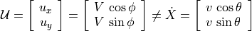 \mathcal{U} = \left[ \begin{array}{c}
          u_x \\ u_y \\
          \end{array} \right]
= \left[ \begin{array}{l}
      V\,\cos \phi \\ V\,\sin \phi
          \end{array} \right]
\neq \dot{X}
= \left[ \begin{array}{l}
      v\,\cos \theta \\ v\,\sin \theta
          \end{array} \right]