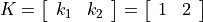 K = \left[ \begin{array}{ll} k_1 & k_2 \end{array} \right]
= \left[ \begin{array}{ll} 1 & 2 \end{array} \right]
